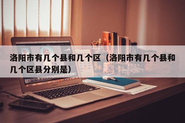 洛阳市有几个县和几个区（洛阳市有几个县和几个区县分别是）