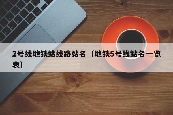 2号线地铁站线路站名（地铁5号线站名一览表）
