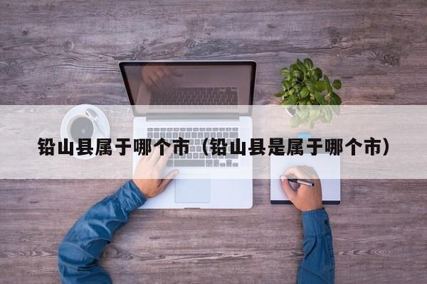 铅山县属于哪个市（铅山县是属于哪个市）  第1张