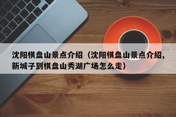 沈阳棋盘山景点介绍（沈阳棋盘山景点介绍,新城子到棋盘山秀湖广场怎么走）  第1张