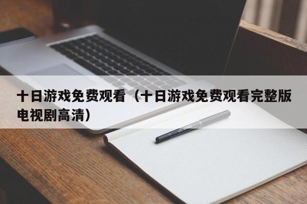 十日游戏免费观看（十日游戏免费观看完整版电视剧高清）  第1张