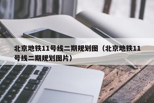北京地铁11号线二期规划图（北京地铁11号线二期规划图片）