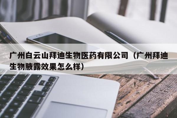 广州白云山拜迪生物医药有限公司（广州拜迪生物腋露效果怎么样）  第1张
