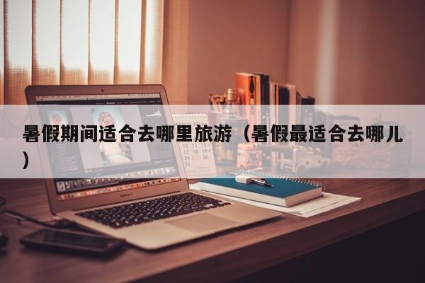 暑假期间适合去哪里旅游（暑假最适合去哪儿）  第1张