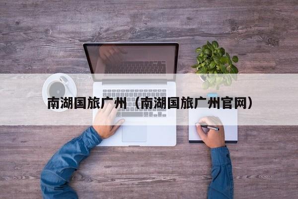 南湖国旅广州（南湖国旅广州官网）