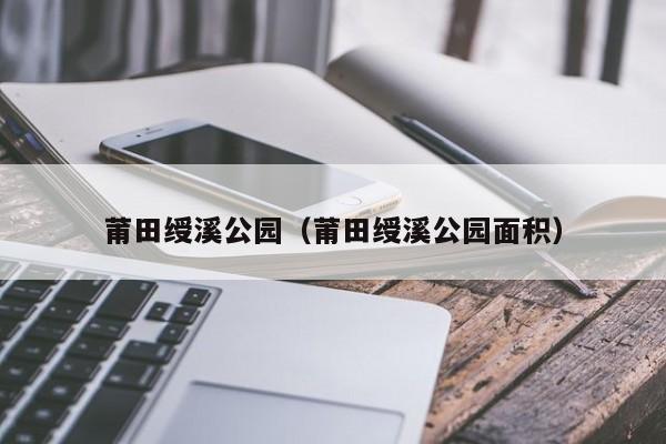莆田绶溪公园（莆田绶溪公园面积）