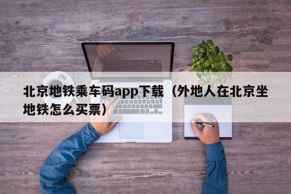 北京地铁乘车码app下载（外地人在北京坐地铁怎么买票）