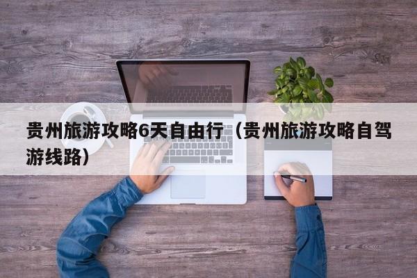 贵州旅游攻略6天自由行（贵州旅游攻略自驾游线路）  第1张