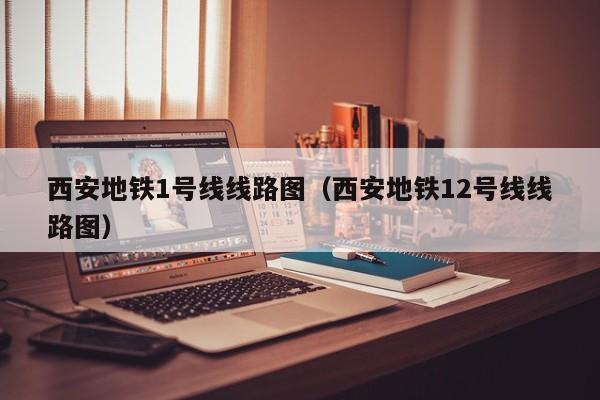 西安地铁1号线线路图（西安地铁12号线线路图）  第1张