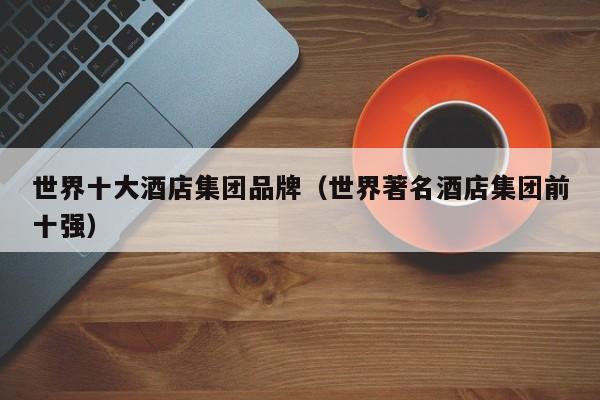 世界十大酒店集团品牌（世界著名酒店集团前十强）  第1张