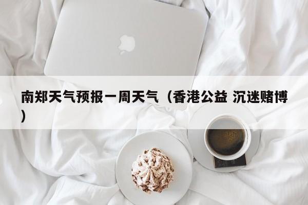 南郑天气预报一周天气（香港公益 沉迷赌博）