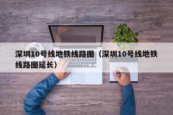 深圳10号线地铁线路图（深圳10号线地铁线路图延长）