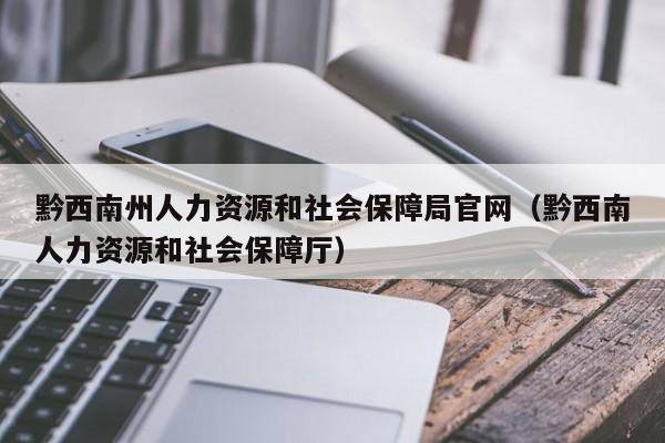 黔西南州人力资源和社会保障局官网（黔西南人力资源和社会保障厅）