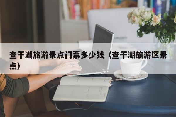 查干湖旅游景点门票多少钱（查干湖旅游区景点）