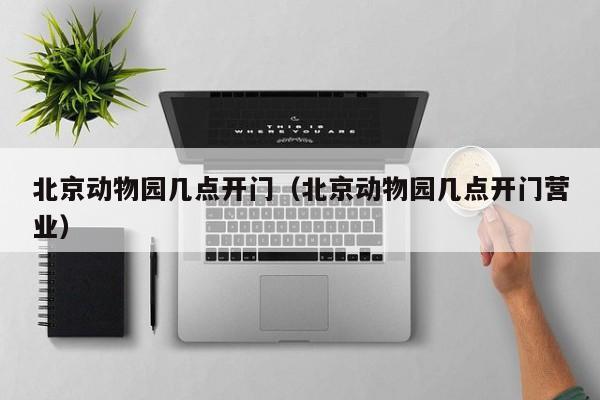 北京动物园几点开门（北京动物园几点开门营业）