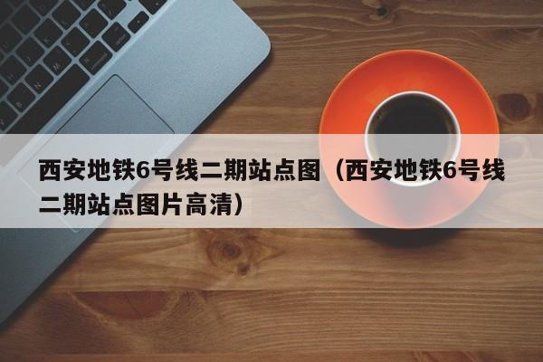 西安地铁6号线二期站点图（西安地铁6号线二期站点图片高清）
