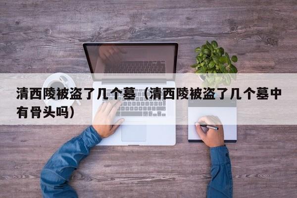 清西陵被盗了几个墓（清西陵被盗了几个墓中有骨头吗）