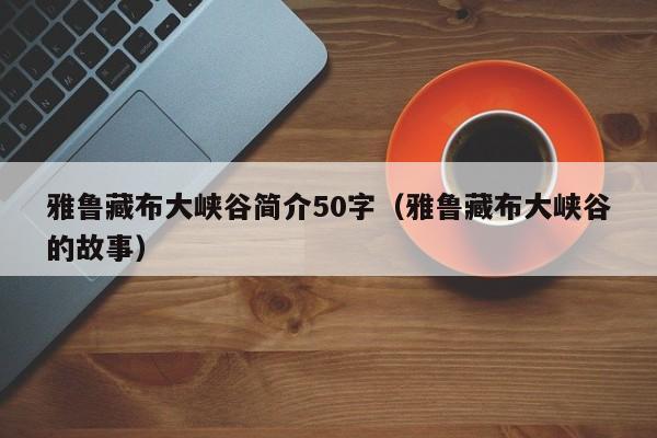 雅鲁藏布大峡谷简介50字（雅鲁藏布大峡谷的故事）