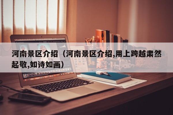河南景区介绍（河南景区介绍,用上跨越肃然起敬,如诗如画）