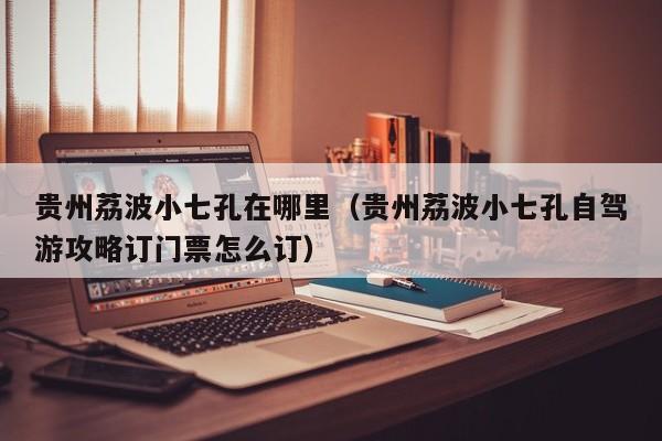 贵州荔波小七孔在哪里（贵州荔波小七孔自驾游攻略订门票怎么订）