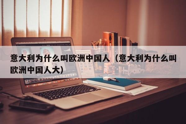 意大利为什么叫欧洲中国人（意大利为什么叫欧洲中国人大）  第1张