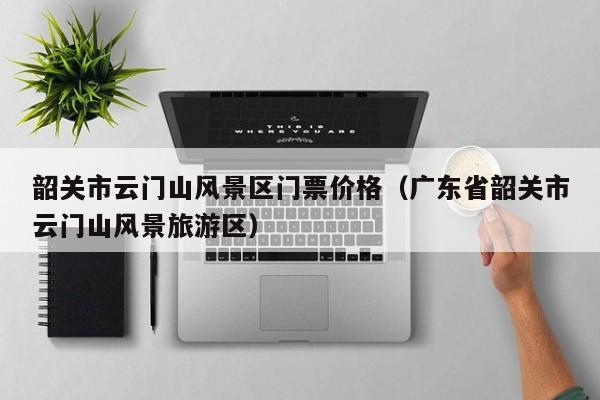 韶关市云门山风景区门票价格（广东省韶关市云门山风景旅游区）