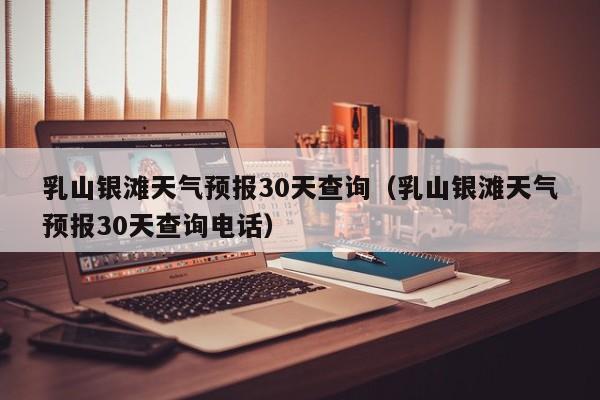 乳山银滩天气预报30天查询（乳山银滩天气预报30天查询电话）  第1张