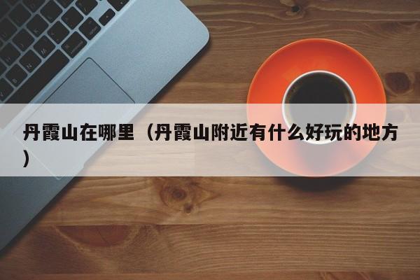 丹霞山在哪里（丹霞山附近有什么好玩的地方）  第1张