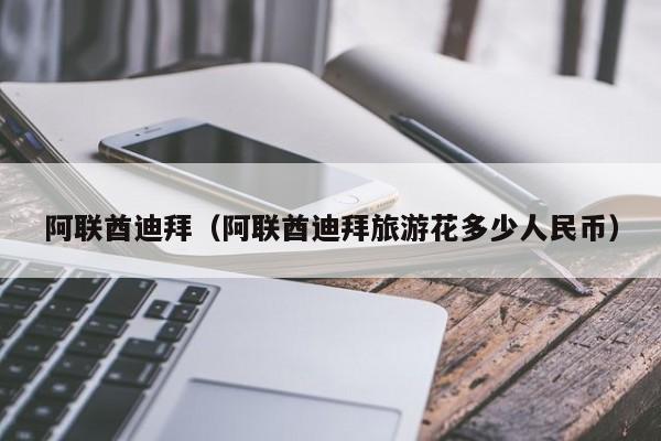 阿联酋迪拜（阿联酋迪拜旅游花多少人民币）
