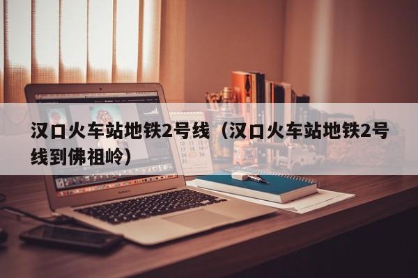 汉口火车站地铁2号线（汉口火车站地铁2号线到佛祖岭）