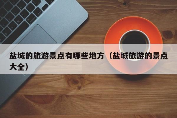 盐城的旅游景点有哪些地方（盐城旅游的景点大全）  第1张