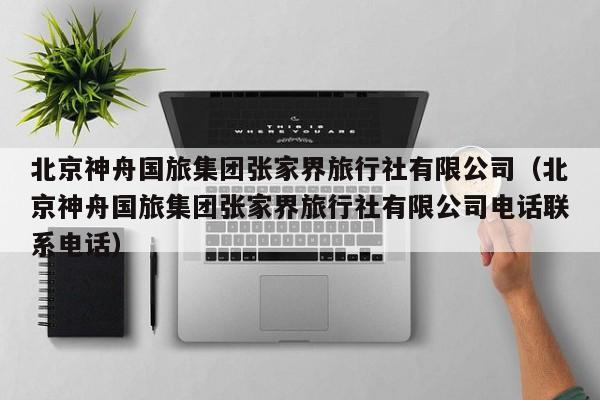 北京神舟国旅集团张家界旅行社有限公司（北京神舟国旅集团张家界旅行社有限公司电话联系电话）  第1张