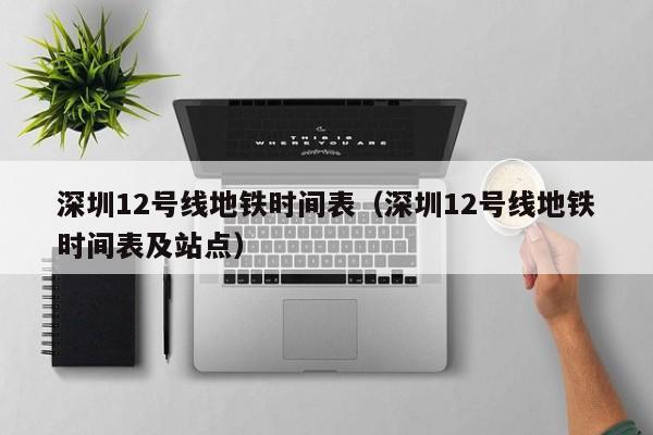 深圳12号线地铁时间表（深圳12号线地铁时间表及站点）