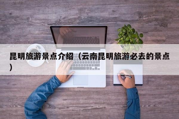 昆明旅游景点介绍（云南昆明旅游必去的景点）  第1张