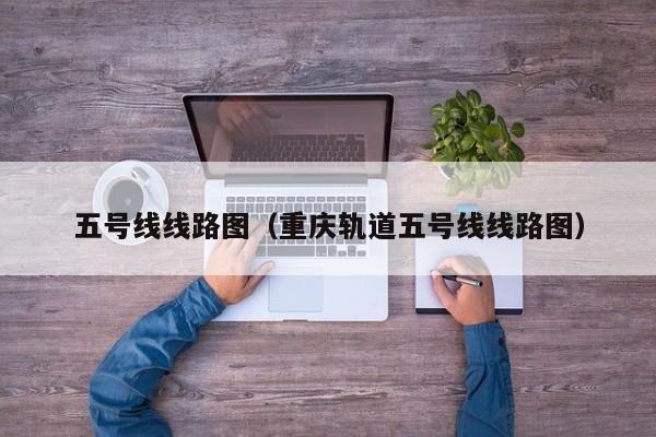 五号线线路图（重庆轨道五号线线路图）