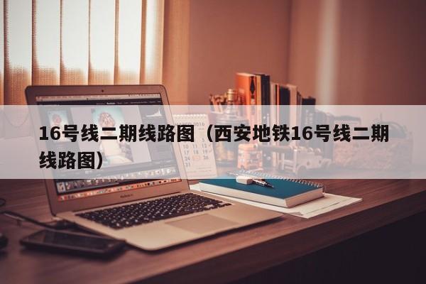 16号线二期线路图（西安地铁16号线二期线路图）  第1张