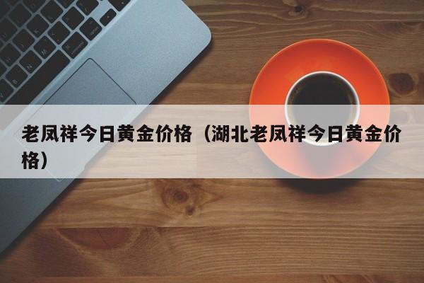 老凤祥今日黄金价格（湖北老凤祥今日黄金价格）