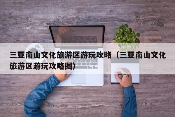 三亚南山文化旅游区游玩攻略（三亚南山文化旅游区游玩攻略图）