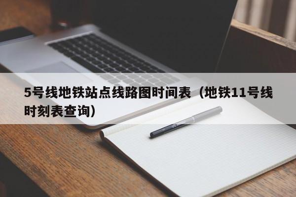5号线地铁站点线路图时间表（地铁11号线时刻表查询）