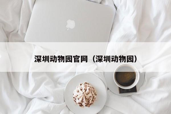 深圳动物园官网（深圳动物园）