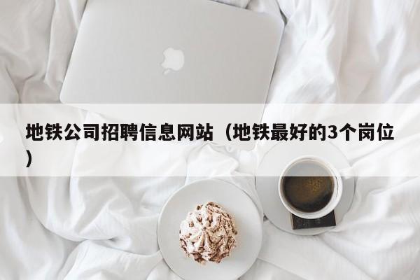 地铁公司招聘信息网站（地铁最好的3个岗位）