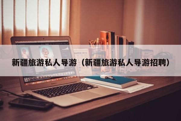 新疆旅游私人导游（新疆旅游私人导游招聘）  第1张