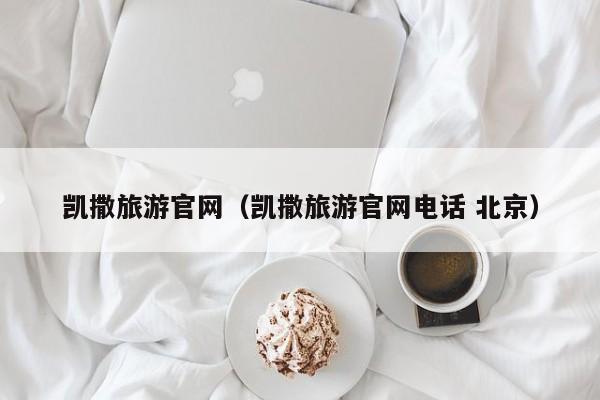 凯撒旅游官网（凯撒旅游官网电话 北京）