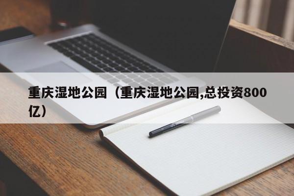 重庆湿地公园（重庆湿地公园,总投资800亿）