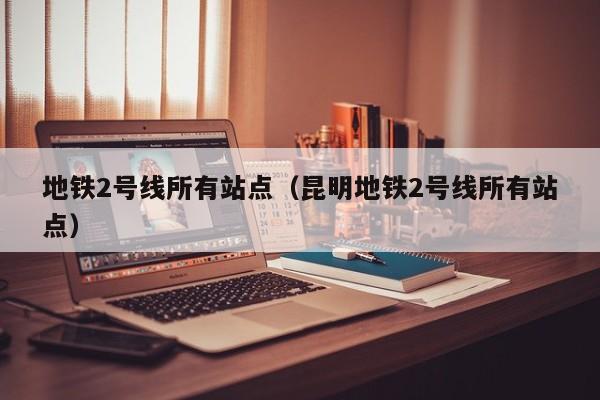 地铁2号线所有站点（昆明地铁2号线所有站点）