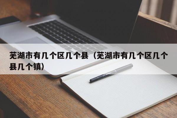 芜湖市有几个区几个县（芜湖市有几个区几个县几个镇）