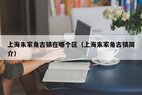 上海朱家角古镇在哪个区（上海朱家角古镇简介）