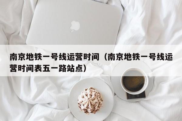 南京地铁一号线运营时间（南京地铁一号线运营时间表五一路站点）  第1张