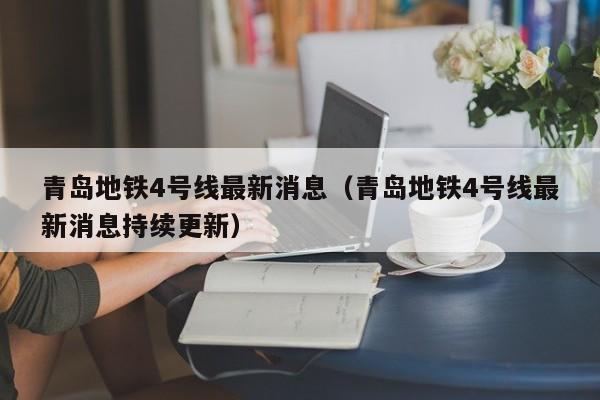 青岛地铁4号线最新消息（青岛地铁4号线最新消息持续更新）