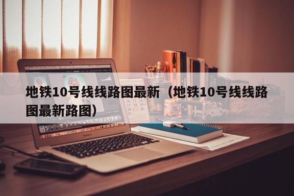 地铁10号线线路图最新（地铁10号线线路图最新路图）  第1张